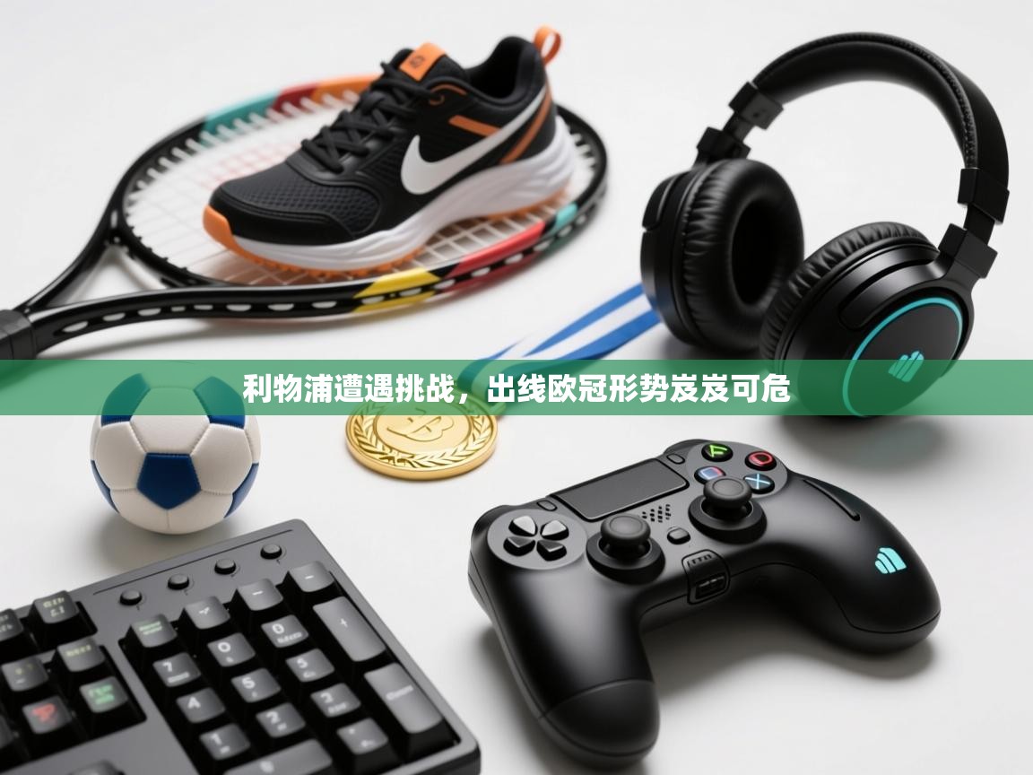 利物浦遭遇挑战,出线欧冠形势岌岌可危 第1张